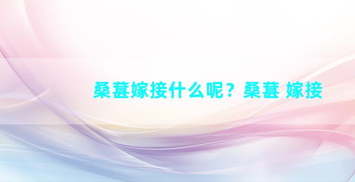 桑葚嫁接什么呢？桑葚 嫁接